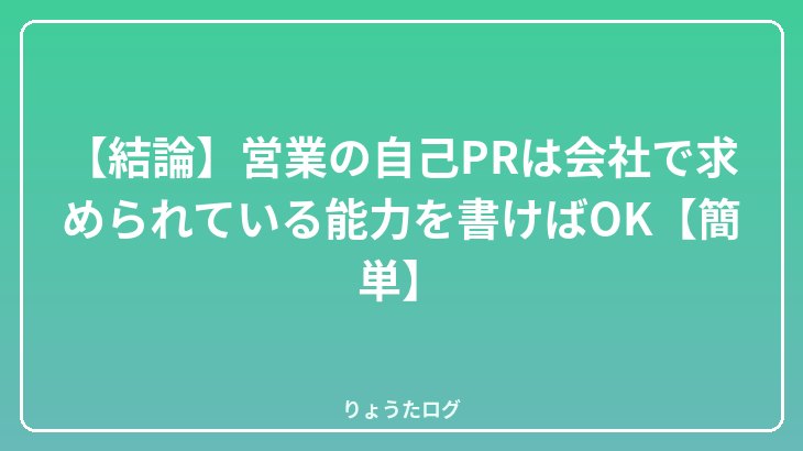 【結論】営業の自己PRは会社で求められている能力を書けばOK【簡単】