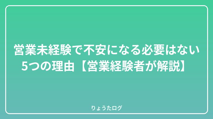 営業未経験で不安になる必要はない5つの理由【営業経験者が解説】