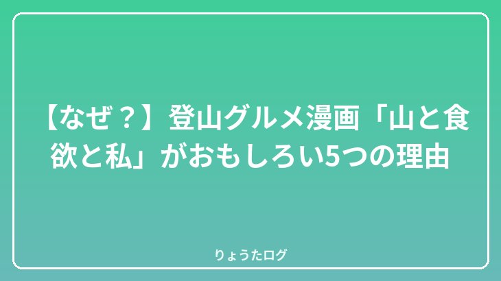 【なぜ？】登山グルメ漫画「山と食欲と私」がおもしろい5つの理由